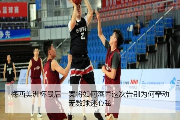 梅西美洲杯最后一舞将如何落幕这次告别为何牵动无数球迷心弦